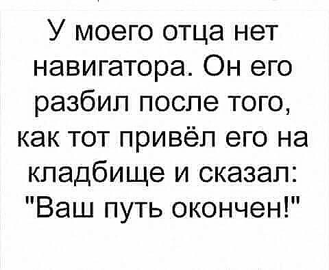 У моего отца нет навигатора Он его разбил после того как тот привёл его на кладбище и сказал Ваш путь окончен