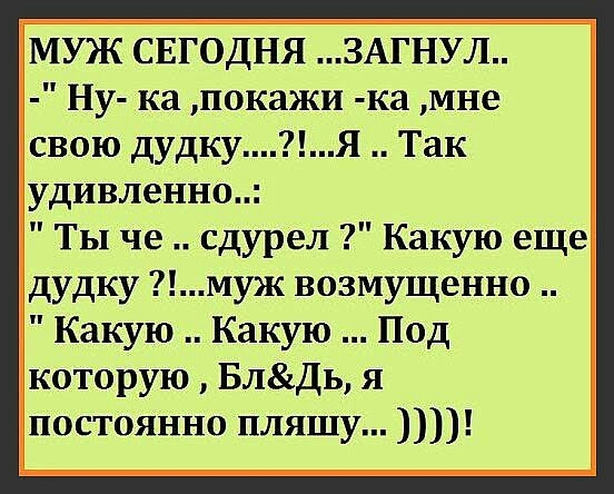 МУЖ СЕГОДНЯ 3АГНУЛ Ну ка покажи ка мне свою дудкуЯ Так удивленно ТЫ че сдурел Какую еще дудку Муж возмущенно Какую Какую Под которую БлДь я постоянно пляшу