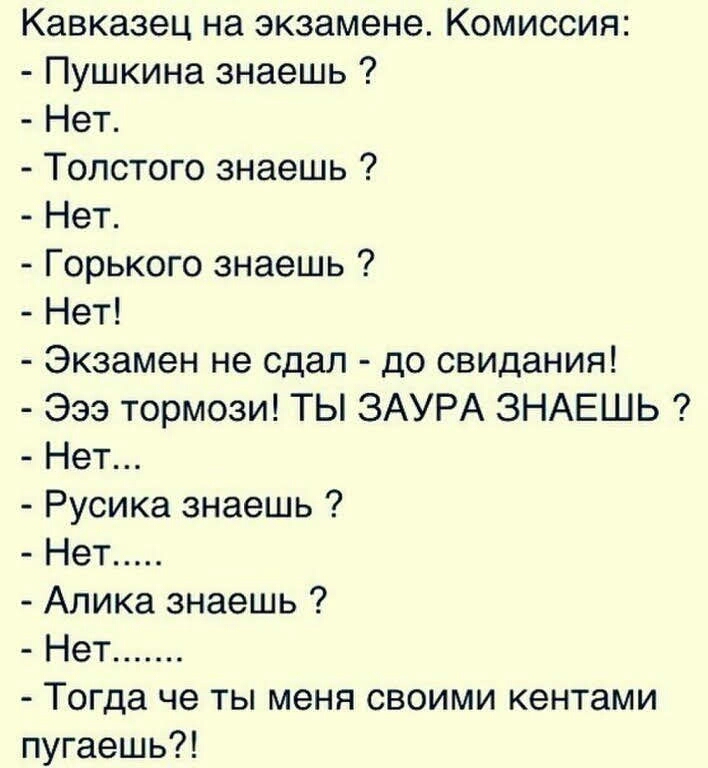Кавказец на экзамене Комиссия Пушкина знаешь Нет Толстого знаешь Нет Горького знаешь Нет Экзамен не сдал до свидания Эээ тормози ТЫ ЗАУРА ЗНАЕШЬ Нет Русика знаешь Нет Алика знаешь Нет Тогда че ты меня своими кентами пугаешь