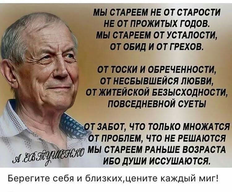 МЫ СТАРЕЕМ НЕ ОТ СТАРОСТИ НЕ ОТ ПРОЖИТЫХ ГОДОВ МЫ СТАРЕЕМ ОТ УСТАЛОСТИ ОТ ОБИД И ОТ Г РЕХОВ ОТ ТОСКИ И ОБРЕЧЕННОСТИ ОТ НЕОБЫВШЕЙСЯ ЛЮБВИ ОТ ЖИТЕЙСКОЙ БЕЗЫСХОДНООТИ ПОВСЕДНЕВНОЙ СУЕТЫ ТЗАБОТ ЧТО ТОЛЬКО МНОЖАТСЯ ОТ ПРОБЛЕМ ЧТО НЕ РЕШАЮТСЯ МЫ СТАРЕЕМ РАНЬШЕ ВОЗРАСТА Л Я ИБО ДУШИ ИССУШАЮТСЯ Берегите себя и бпизкихдените каждый миг