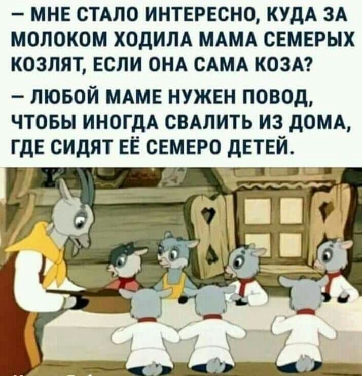 МНЕ СТАЛО ИНТЕРЕСНО КУДА ЗА МОЛОКОМ ХОДИЛА МАМА СЕМЕРЫХ КОЗЛЯТ ЕСЛИ ОНА САМА КОЗА лювой МАМЕ нужвн повод чтовы ИНОГДА свдлить из дОМА ГдЕ сидят ЕЁ семеро детей А