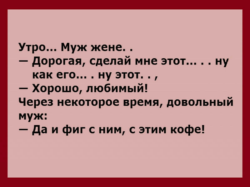 Утро Муж жене дорогая Сделай мне этот ну как его ну этот Хорошо любимый Через некоторое время довольный муж да и фиг с ним с этим кофе