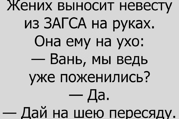 Жених выносит невесту из ЗАГСА на руках Она ему на ухо Вань мы ведь уже поженились Да Дай на шею пеоесяду