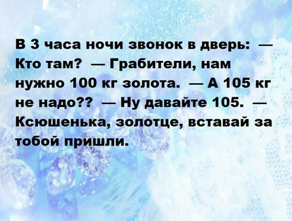 В 3 часа ночи звонок в дверь Кто там Грабители нам нужно 100 кг золота А 105 кг не надо Ну давайте 105 Ксюшенька зопотце вставай за тобой прцнши