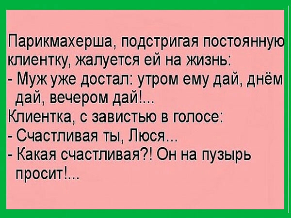 Парикмахерша подстригая постоянну клиентку жалуется ей на жизнь Муж уже достал утром ему дай днём дай вечером дай Клиентка с завистью в голосе Счастливая ты Люся Какая счастливая Он на пузырь просит