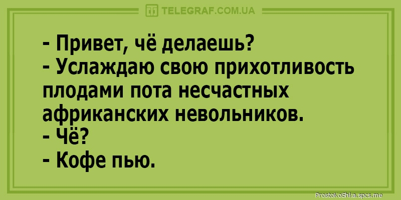 ТЕЬЕСПАЕСОМЛА Привет чё делаешь Услаждаю свою прихотливость плодами пота несчастных африканских невольников Чё Кофе пью