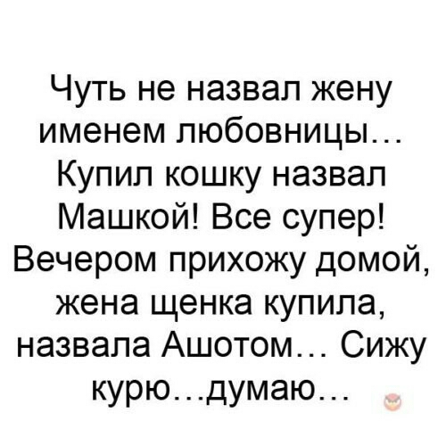 Чуть не назвал жену именем любовницы Купип кошку назвал Машкой Все супер Вечером прихожу домой жена щенка купила назвала Ашотом Сижу курюдумаю