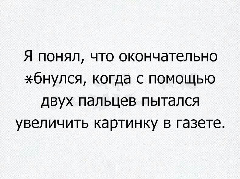 Я понял что окончательно бнулся когда с помощью двух пальцев пытался увеличить картинку в газете