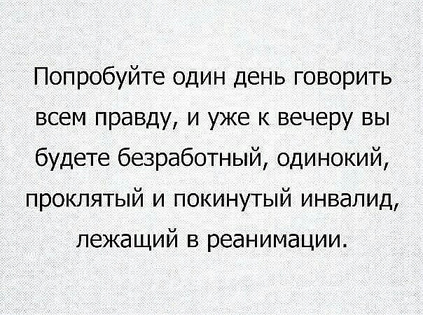 Попробуйте один день говорить всем правду и уже к вечеру вы будете безработный одинокий проклятый и покинутый инвалид лежащий в реанимации