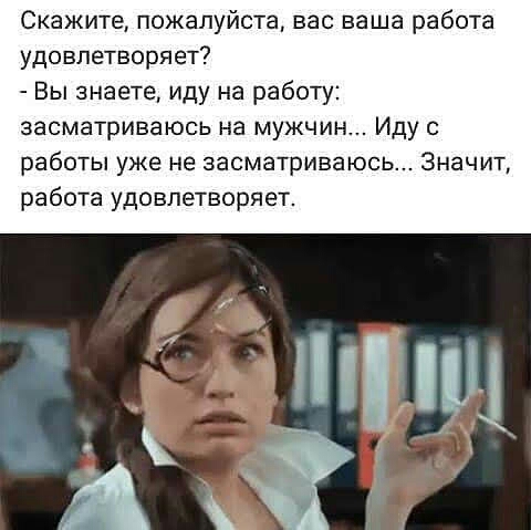 Скажите пожалуйста вас ваша работа удовлетворяет Вы знаете иду на работу засматриваюсь на мужчин Иду работы уже не засматриваюсь Значит работа удовлетворяет