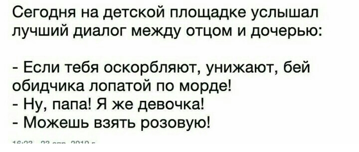 Сегодня на детской площадке услышал лучший диалог между отцом и дочерью Если тебя оскорбляют унижают бей обидчика лопатой по морде Ну папа Я же девочка Можешь взять розовую