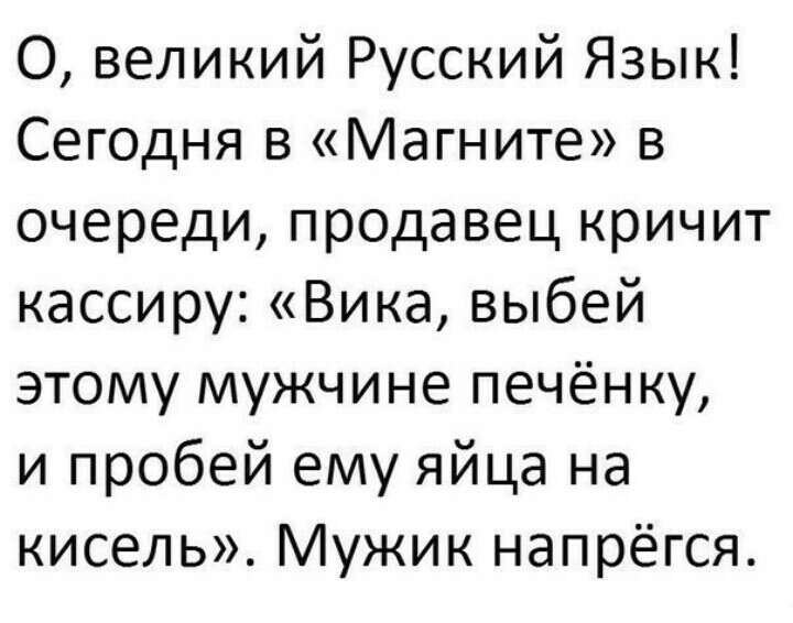 О великий Русский Язык Сегодня в Магните в очереди продавец кричит кассиру Вика выбей этому мужчине печёнку и пробей ему яйца на кисель Мужик напрёгся