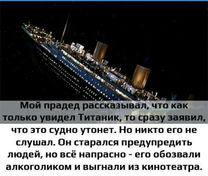 53 1ЪЁ Мой прадед рассказывал что как только увидел Титаник ТО сразу заявил ЧТО ЭТО судно утонет НО НИКТО еГО Не слушал Он старался предупредить ЛЮДЕЙ НО ВСЁ напрасно ЕГО ОБОЗВВЛИ аЛКОГОЛИКОМ И ВЫГНВЛИ ИЗ кинотеатра