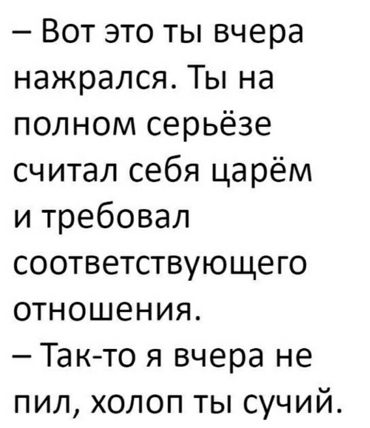 Вот это ты вчера нажрался Ты на полном серьёзе считал себя царём и требовал соответствующего отношения Так то я вчера не пил холоп ты сучий