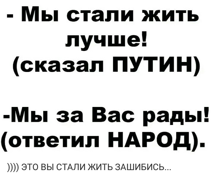 Мы стали жить лучше сказал ПУТИН Мы за Вас рады ответил НАРОД это вы СТАЛИ жить ЗАШИБИСЬ