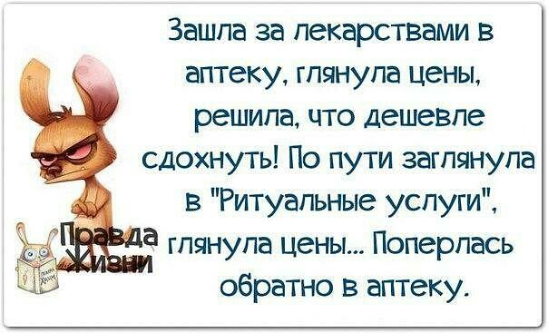 Зашла за лекарствами в аптеку глянула цены решила что дешевле сдохнуть По пути заглянула в Ритуальные услуги а глянула цены Поперлась і обратно в аптеку