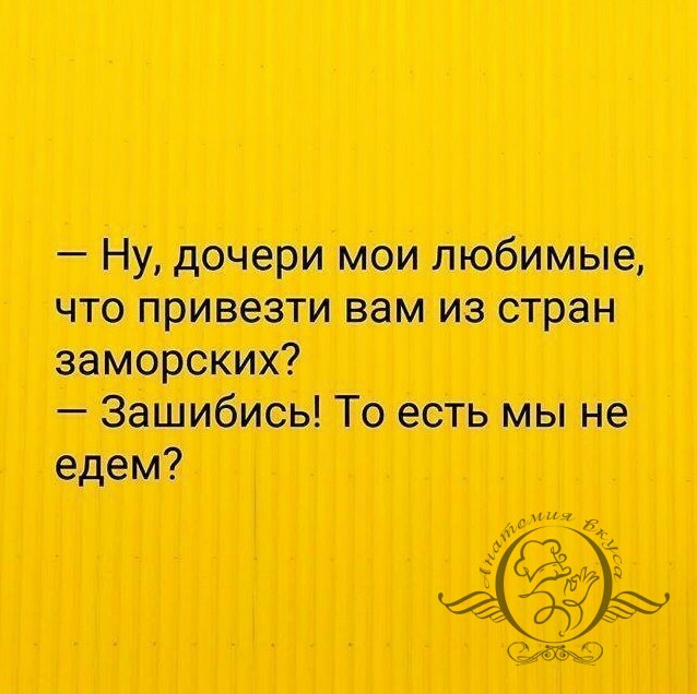 Ну дочери мои любимые что привезти вам из стран заморских Зашибись То есть мы не едем 82