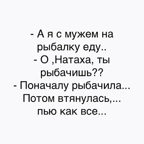 Ая с мужем на рыбалку еду О Натаха ты рыбачишь Поначалу рыбачила Потом втянулась пью как все