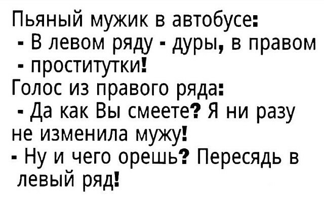 Пьяный мужик в автобусе В левом ряду дуры в правом проститутки Голос из правого ряда Да как Вы смеете Я ни разу не изменила мужу Ну и чего орешь Пересядь в левый ряд