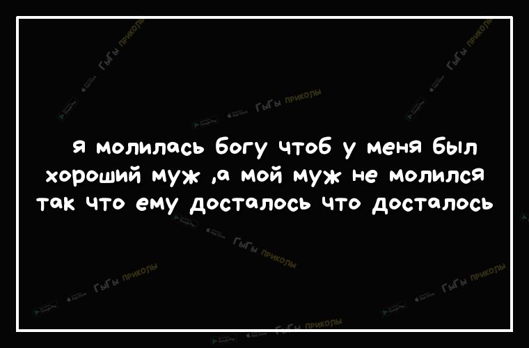 я молилась богу чтоб у меня был хороший муж а мой муж не молился так что ему досталось что досталось