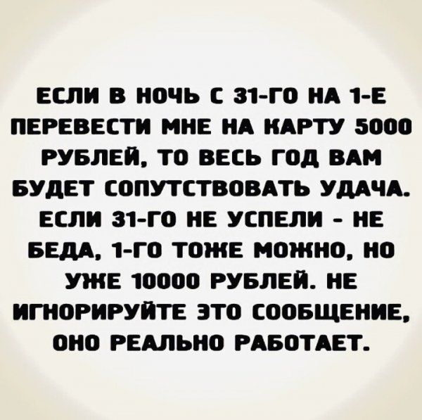 ЕСЛИ В НОЧЬ С 31 Г0 НА 1 Е ПЕРЕВЕСТИ МНЕ ИА КАРТУ 5000 РУБЛЕЙ Т0 ВЕСЬ Г0д ВАМ БУДЕТ СОПУТСТВОВАТЬ УДАЧА ЕСЛИ 31 Г0 ИЕ УСЛЕЛИ ИЕ ББМ 1 Г0 ТОЖЕ МОЖНО 0 УЖЕ 10000 РУБЛЕИ НЕ ИГИОРИРУИТЕ ЗТ0 СООБЩЕНИЕ 0И0 РЕАЛЬНО РАБОТАЕТ