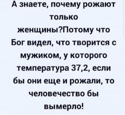 А знаете почему рожают только женщиныПотому что Бог видел что творится с мужиком у которого температура 372 если бы они еще и рожали то человечество бы вымерпо