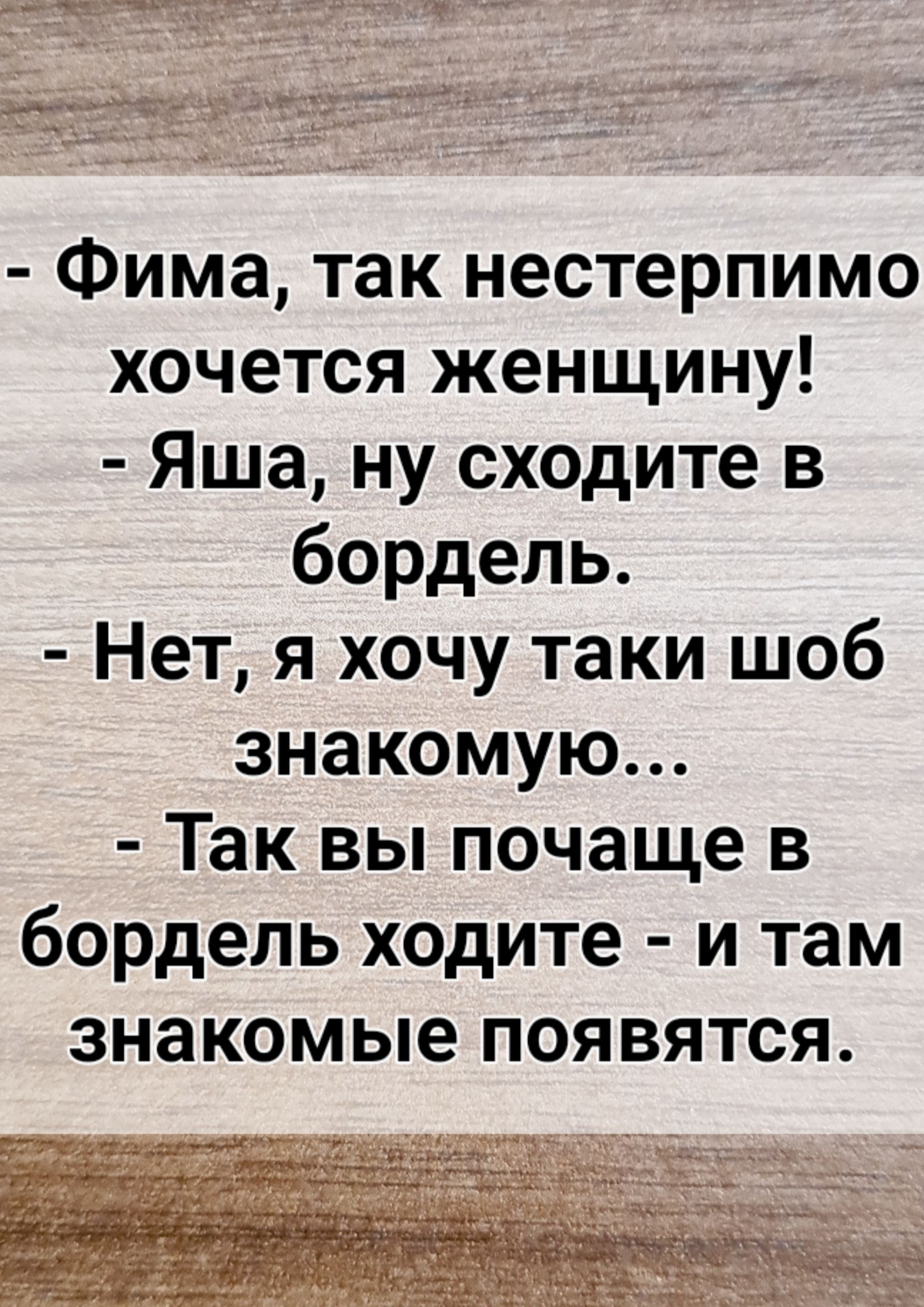 Фима так нестерпимо хочется женщину Яша ну сходите в бордель Нет я хочу таки шоб знакомую Так вы почаще в бордель ходите и там знакомые ПОЯ ВЯТСЯ