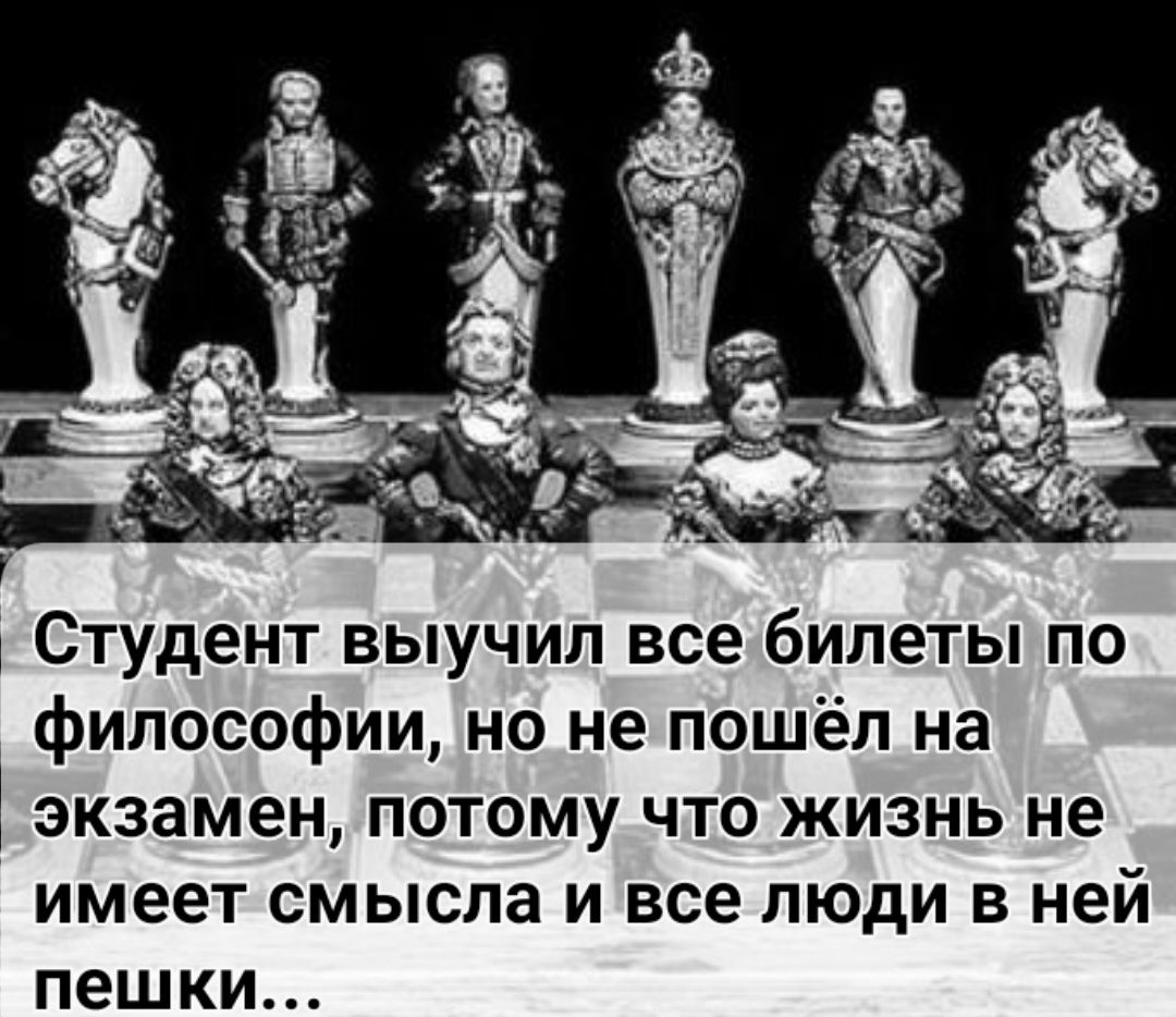 Студент выучил все билеты по философии но не пошёл на 1 экзамен потому что жизнь не имеет смысла и все люди в ней пешки