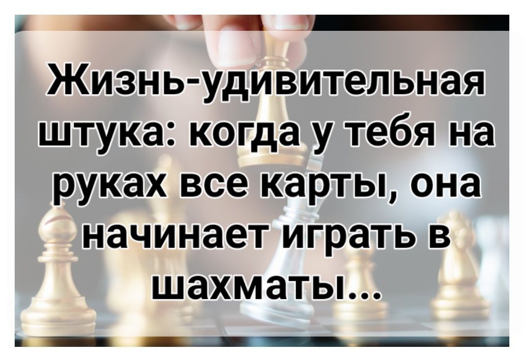 __ Жизнь удивительная штука когда у тебя на руках все карты она начинает играть в шахматы