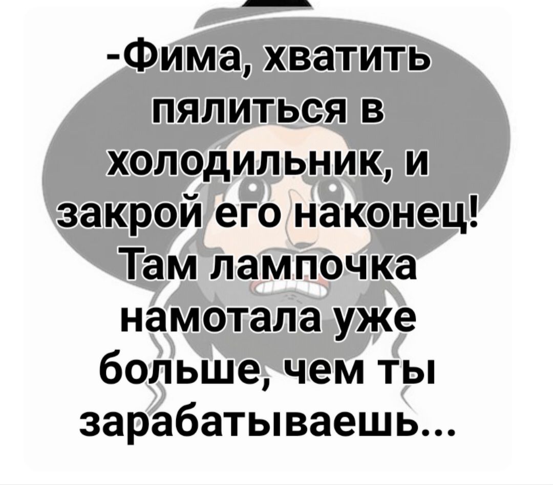 Фима хватить пялиться в холодильник и закрой его наконец Там лампочка намотала уже больше чем ты зарабатываешь