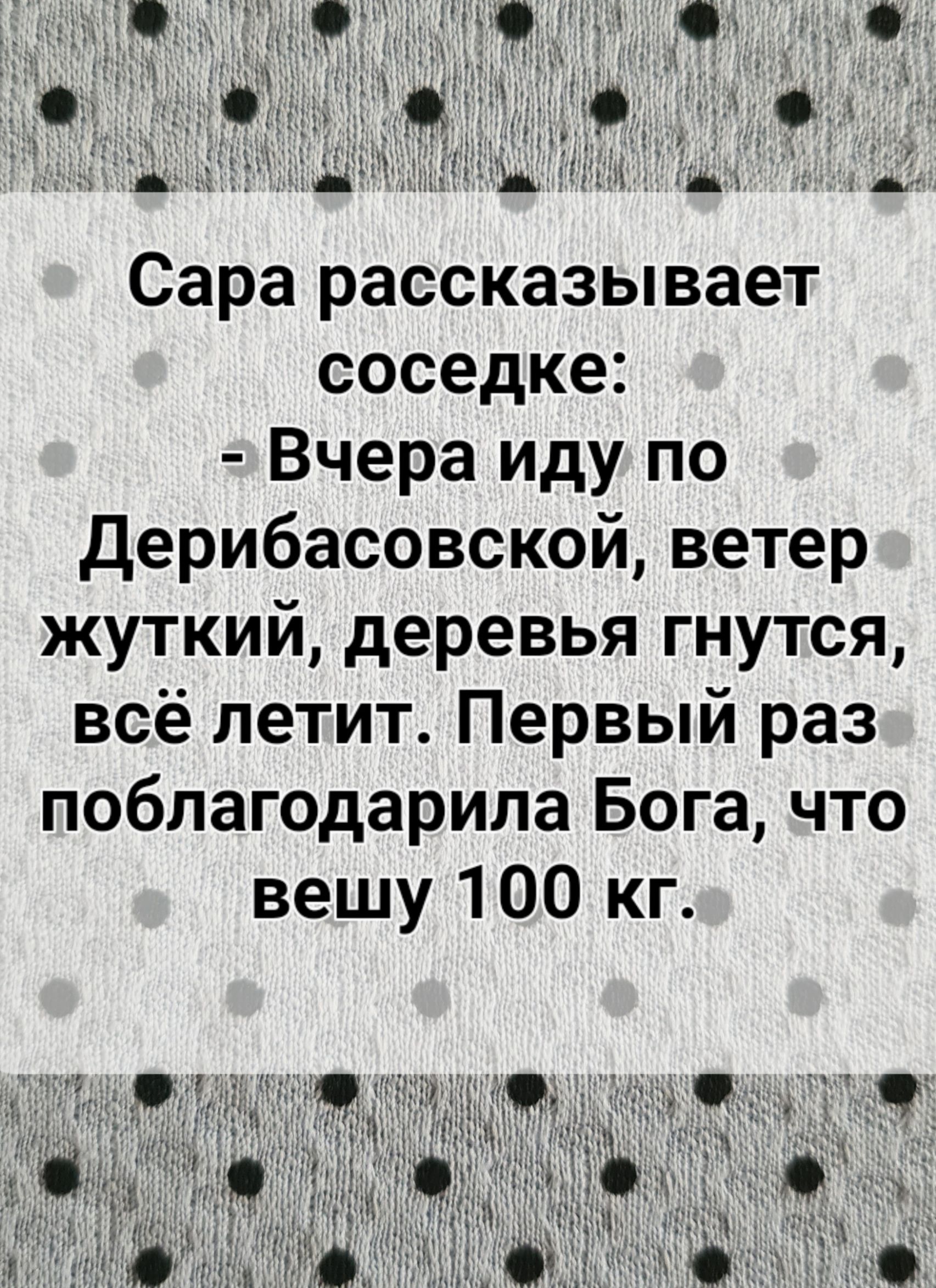 Сара рассказывает соседке Вчера иду по Дерибасовской ветер жуткий деревья гнутся всё петит Первый раз поблагодарила Бога что вешу 100 кг