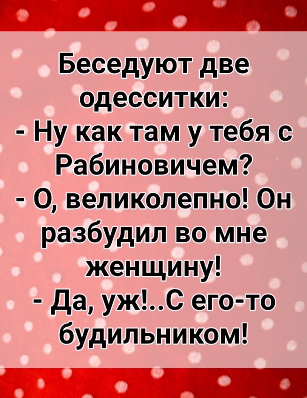 Беседуют две одесситки Ну как там у тебя с Рабиновичем 0 великолепно Он разбудил во мне женщину да ужС его то будильником