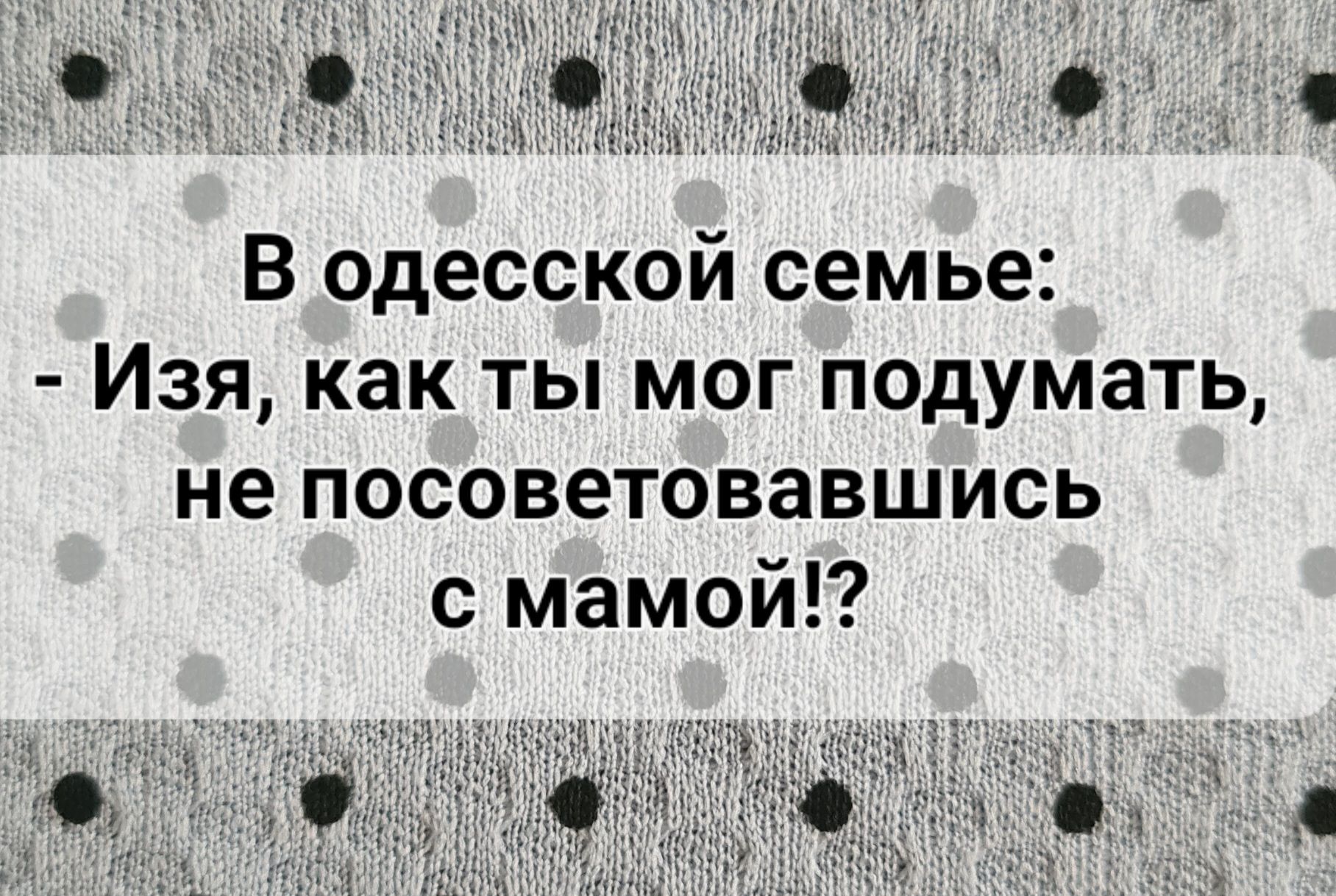 В одесской семье Изя как ты мог подумать не посоветовавшись с мамой