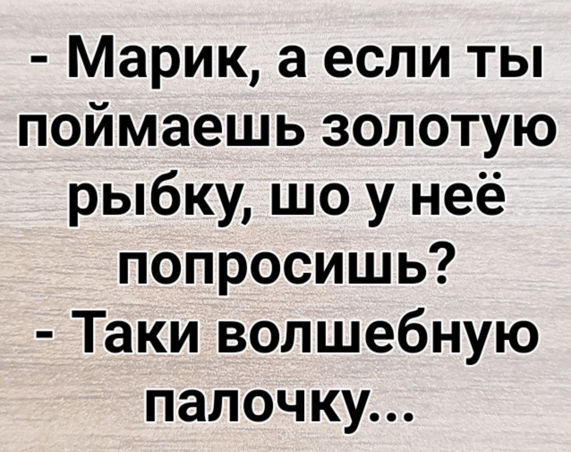 Марик а если ты поймаешь золотую рыбку шо у неё попросишь Таки волшебную палочку