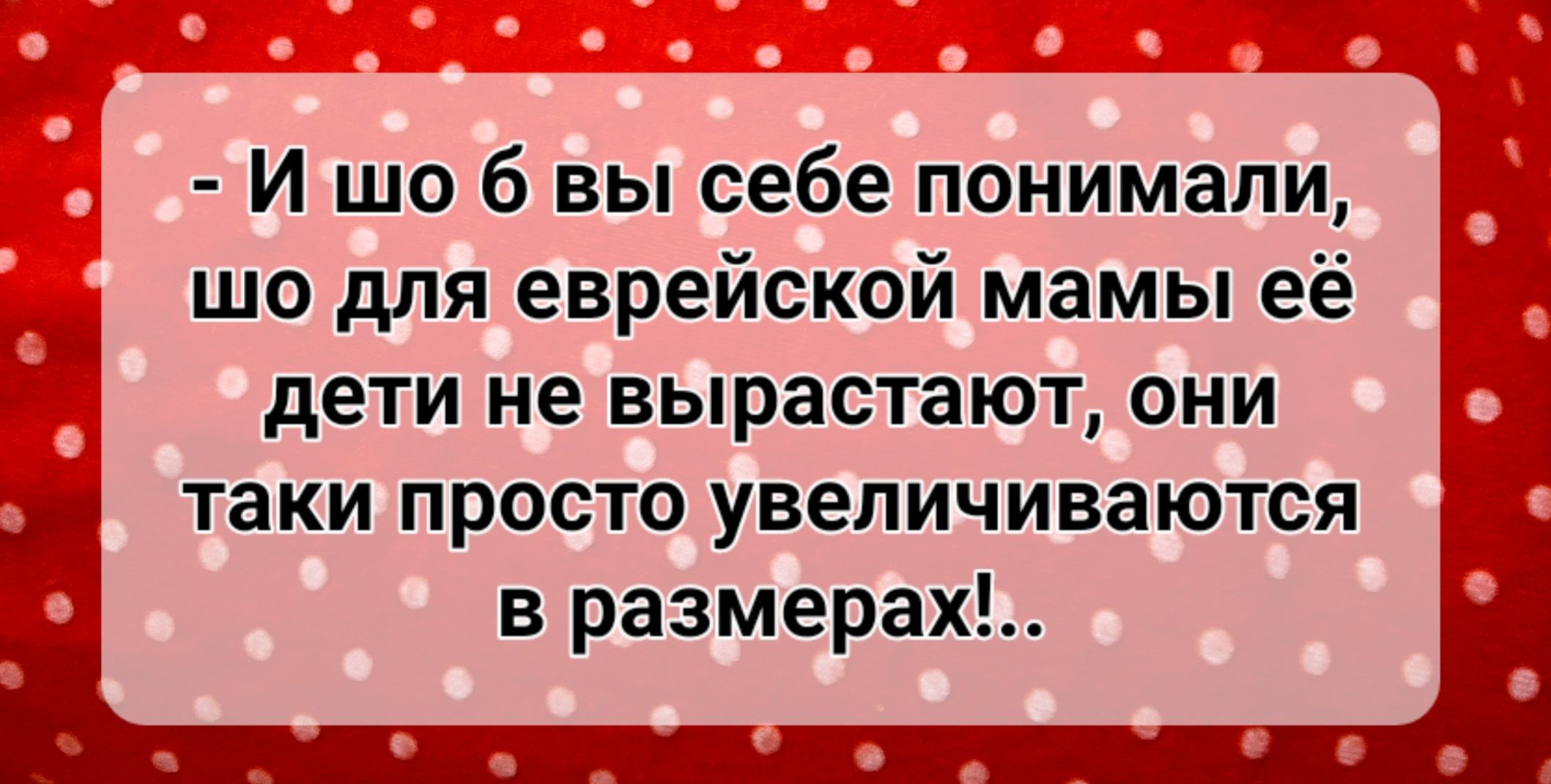 И шо 6 вы себе понимали шо для еврейской мамы её дети не вырастают они таки просто увеличиваются в размерах