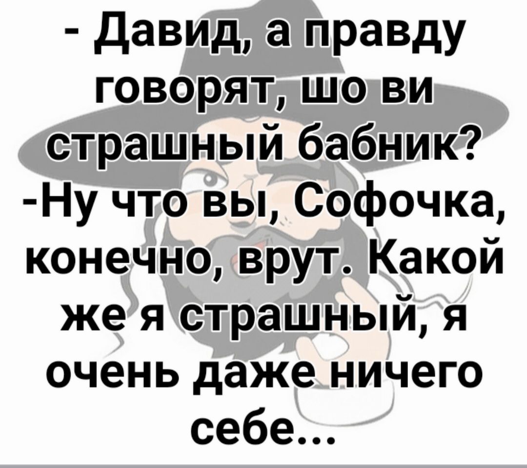 Давид а правду говорят шо ви страшный бабник Ну что вы Софочка конечно врут Какой же я страшный я очень даже ничего себе