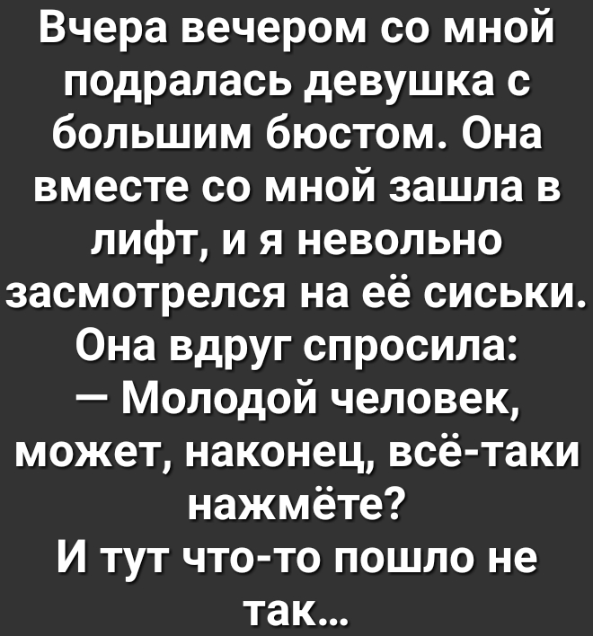 Вчера вечером со мной подралась девушка с большим бюстом Она вместе со мной зашла в лифт и я невольно засмотрелся на её сиськи Она вдруг спросила Молодой человек может наконец всё таки нажмёте И тут что то пошло не так