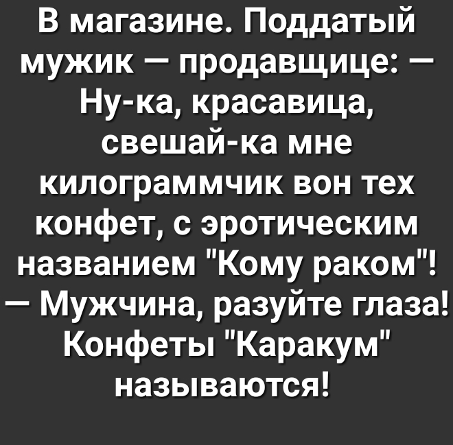 В магазине Поддатый мужик продавщице Ну ка красавица свешай ка мне килограммчик вон тех конфет с эротическим названием Кому раком Мужчина разуйте глаза Конфеты Каракум называются