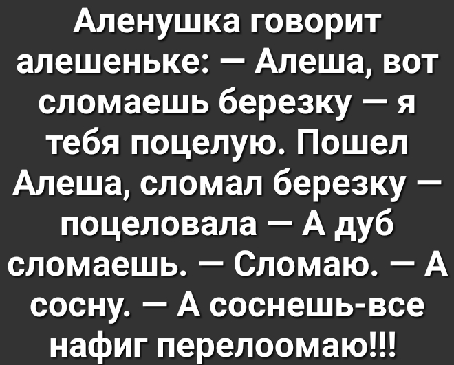 Аленушка говорит алешеньке Алеша вот сломаешь березку я тебя поцелую Пошел Алеша сломал березку поцеловала А дуб сломаешь Сломаю А сосну А соснешь все нафиг перелоомаю