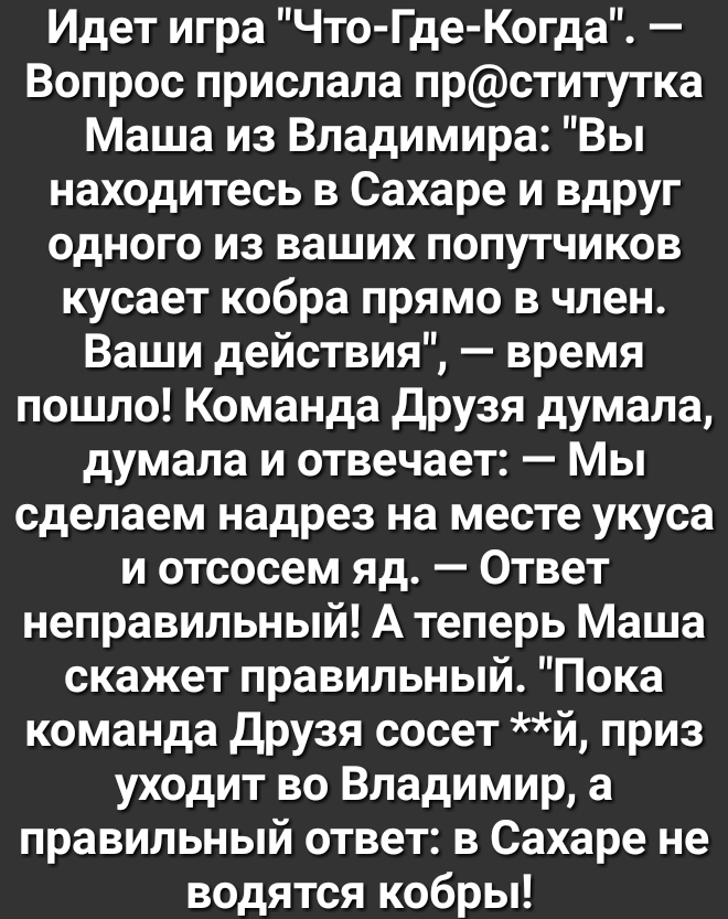 Идет игра Что Где Когда Вопрос прислала прститутка Маша из Владимира Вы находитесь в Сахаре и вдруг одного из ваших попутчиков кусает кобра прямо в член Ваши действия время пошло Команда Друзя думала думала и отвечает Мы сделаем надрез на месте укуса и отсосем яд 0твет неправильный А теперь Маша скажет правильный Пока команда Друзя сосет й приз уходит во Владимир а правильный ответ в Сахаре не вод