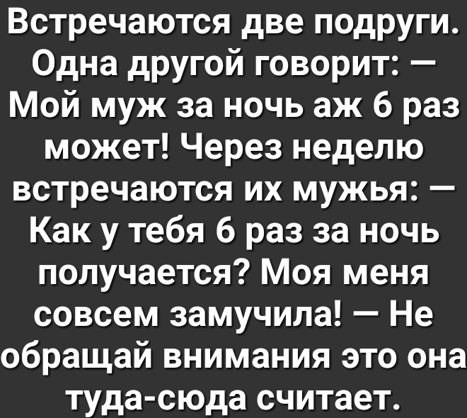 Встречаются две подруги Одна другой говорит Мой муж за ночь аж 6 раз может Через неделю встречаются их мужья Как у тебя 6 раз за ночь получается Моя меня совсем замучила Не обращай внимания это она туда сюда считает