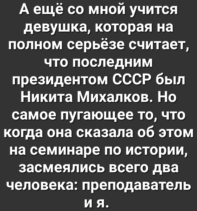 А ещё со мной учится девушка которая на полном серьёзе считает что последним президентом СССР был Никита Михалков Но самое пугающее то что когда она сказала об этом на семинаре по истории засмеялись всего два человека преподаватель и я