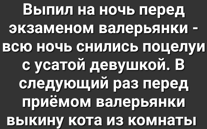 Выпил на ночь перед экзаменом валерьянки всю ночь снились поцелуи с усатой девушкой В следующий раз перед приёмом валерьянки выкину кота из комнаты