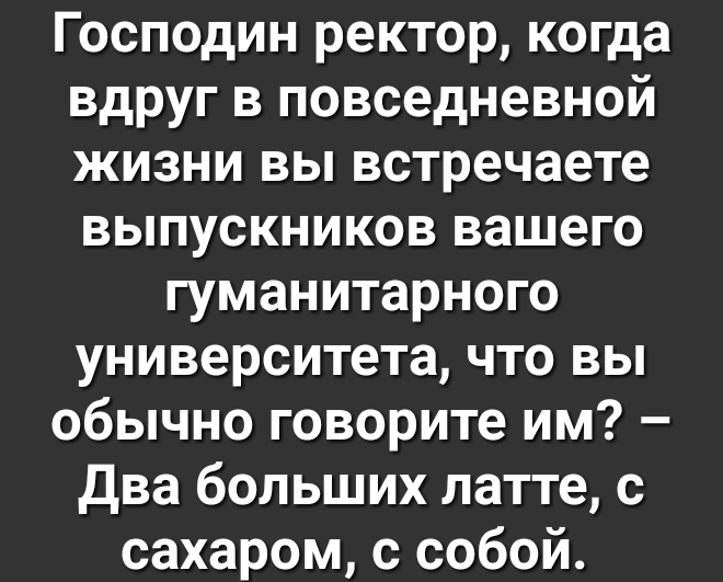 Господин ректор когда вдруг в повседневной жизни вы встречаете выпускников вашего гуманитарного университета что вы обычно говорите им Два больших латте с сахаром с собой