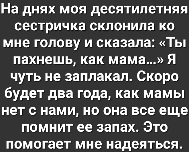 На днях моя десятилетняя сестричка склонила ко мне голову и сказала Ты пахнешь как мама Я чуть не заплакал Скоро будет два г0да как мамы нет с нами но она все еще помнит ее запах Это помогает мне надеяться