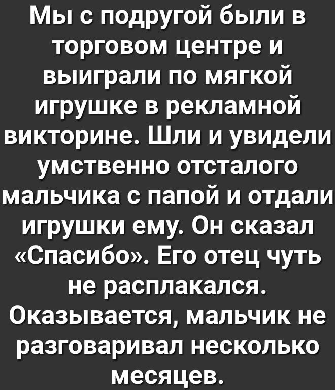 Мы с подругой были в торговом центре и выиграли по мягкой игрушке в рекламной викторине Шли и увидели умственно отсталого мальчика с папой и отдали игрушки ему Он сказал Спасибо Его отец чуть не расплакался Оказывается мальчик не разговаривал несколько месяцев