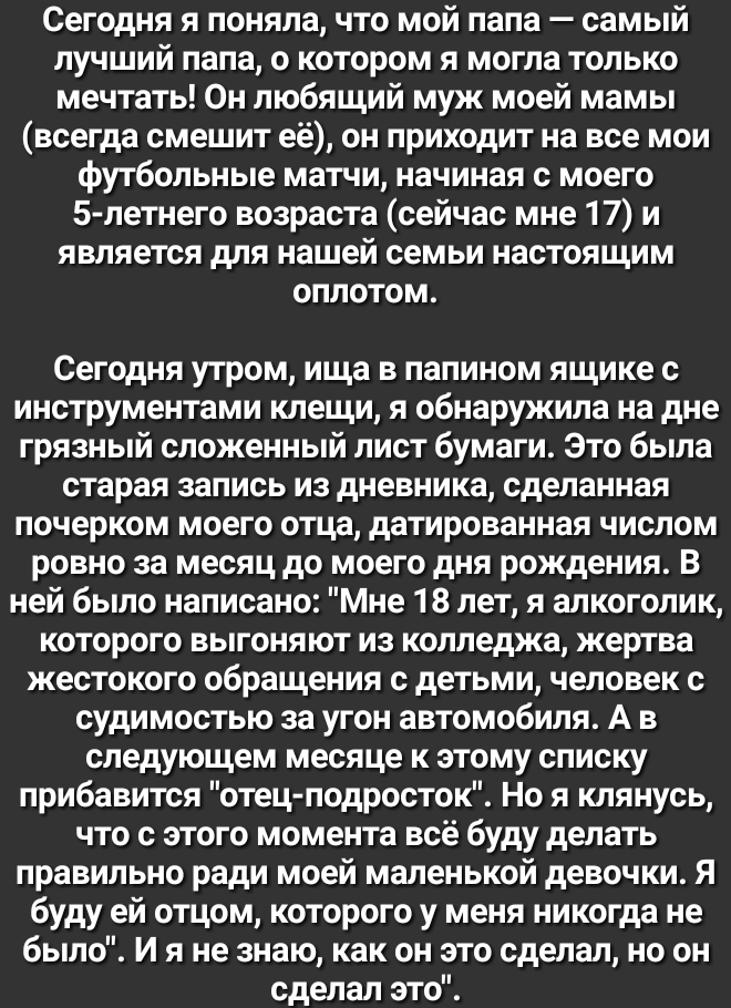 Сегодня я поняла что мой папа самый лучший папа о котором я могла только мечтать 0н любящий муж моей мамы всегда смешит её он приходит на все мои футбольные матчи начиная с моего 5 летнего возраста сейчас мне 17 и является для нашей семьи настоящим оплотом Сегодня утром ища в папином ящике с инструментами клещи я обнаружила на дне грязный сложенный лист бумаги Это была старая запись из дневника сд