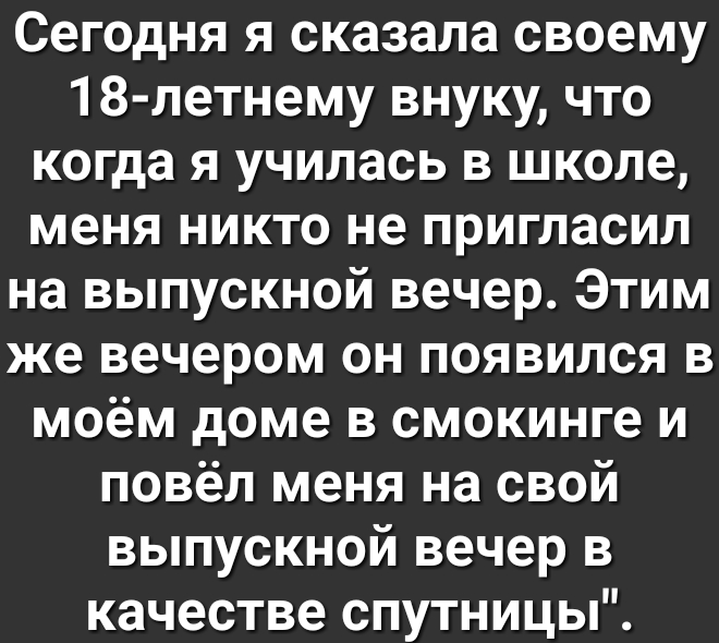 Сегодня я сказала своему 18 летнему внуку что когда я училась в школе меня никто не пригласил на выпускной вечер Этим же вечером он появился в моём доме в смокинге и повёл меня на свой выпускной вечер в качестве спутницы