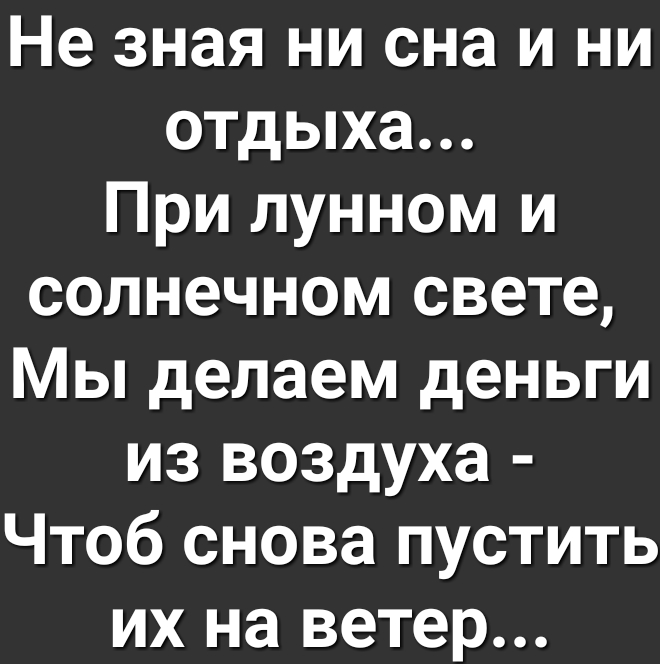 Не знающие сна. Не зная ни сна и не отдыха при лунном и Солнечном свете. При лунном и Солнечном свете мы делаем деньги из воздуха. Мы делаем деньги из воздуха чтобы снова пустить их на ветер. Не зная ни сна и ни отдыха при лунном.