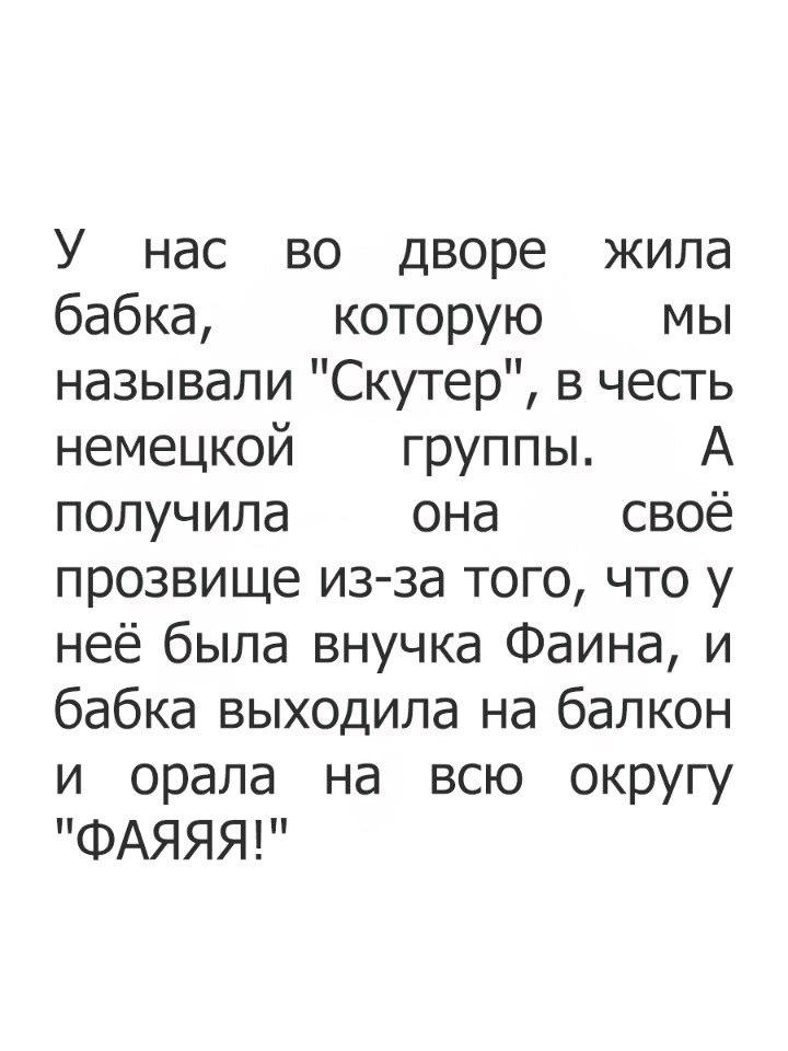 У нас во дворе жила бабка которую мы называли Скутер в честь немецкой группы А получила она своё прозвище из за того что у неё была внучка Фаина и бабка выходила на балкон и орала на всю округу ФАЯЯЯР